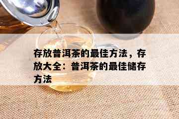 存放普洱茶的更佳方法，存放大全：普洱茶的更佳储存方法