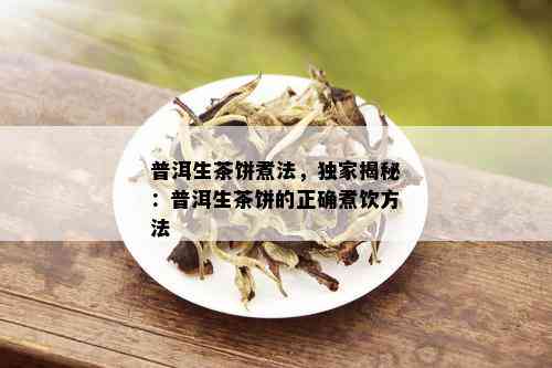 普洱生茶饼煮法，独家揭秘：普洱生茶饼的正确煮饮方法