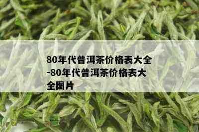 80年代普洱茶价格表大全-80年代普洱茶价格表大全图片