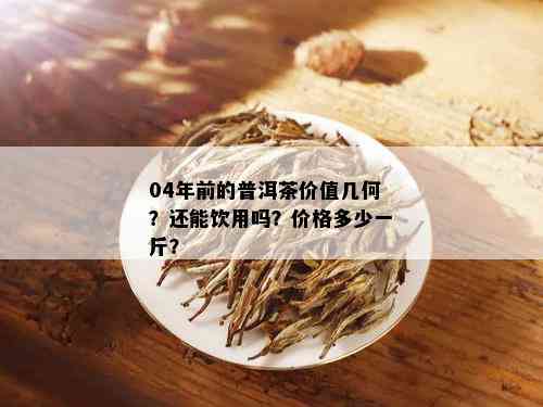 04年前的普洱茶价值几何？还能饮用吗？价格多少一斤？