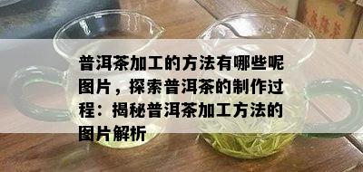 普洱茶加工的方法有哪些呢图片，探索普洱茶的制作过程：揭秘普洱茶加工方法的图片解析