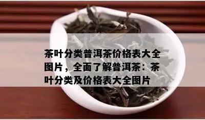 茶叶分类普洱茶价格表大全图片，全面了解普洱茶：茶叶分类及价格表大全图片