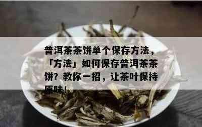 普洱茶茶饼单个保存方法，「方法」如何保存普洱茶茶饼？教你一招，让茶叶保持原味！