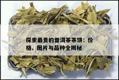 探索最贵的普洱茶茶饼：价格、图片与品种全揭秘