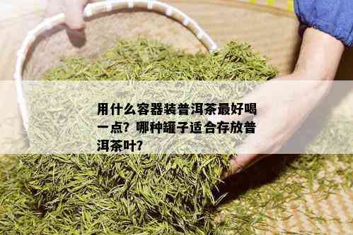 用什么容器装普洱茶更好喝一点？哪种罐子适合存放普洱茶叶？