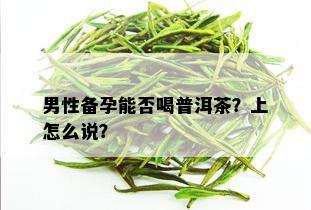 男性备孕能否喝普洱茶？上怎么说？