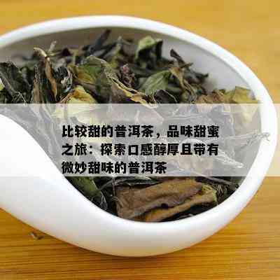 比较甜的普洱茶，品味甜蜜之旅：探索口感醇厚且带有微妙甜味的普洱茶