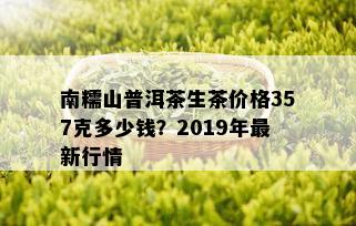 南糯山普洱茶生茶价格357克多少钱？2019年最新行情