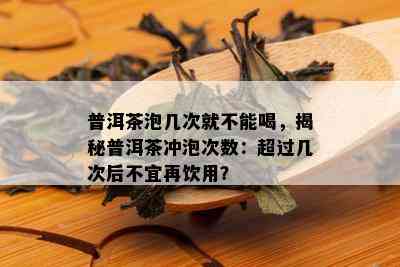 普洱茶泡几次就不能喝，揭秘普洱茶冲泡次数：超过几次后不宜再饮用？