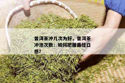 普洱茶冲几次为好，普洱茶冲泡次数：如何把握更佳口感？