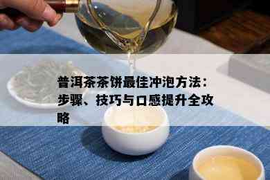 普洱茶茶饼更佳冲泡方法：步骤、技巧与口感提升全攻略