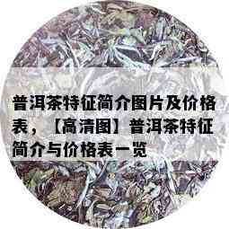 普洱茶特征简介图片及价格表，【高清图】普洱茶特征简介与价格表一览