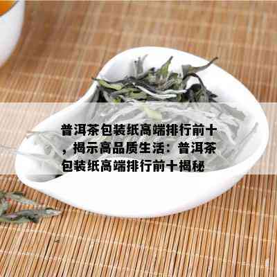 普洱茶包装纸高端排行前十，揭示高品质生活：普洱茶包装纸高端排行前十揭秘