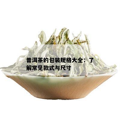 普洱茶的包装规格大全：了解常见款式与尺寸