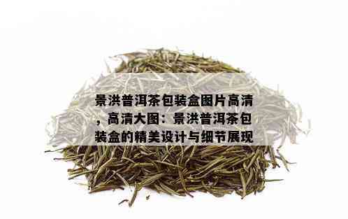 景洪普洱茶包装盒图片高清，高清大图：景洪普洱茶包装盒的精美设计与细节展现