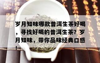 岁月知味哪款普洱生茶好喝，寻找好喝的普洱生茶？岁月知味，带你品味经典口感！