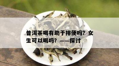 普洱茶喝有助于排便吗？女生可以喝吗？——探讨