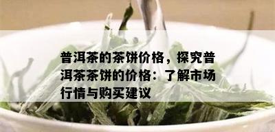 普洱茶的茶饼价格，探究普洱茶茶饼的价格：了解市场行情与购买建议