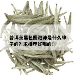 普洱茶黑色圆泡沫是什么牌子的？求推荐好喝的！