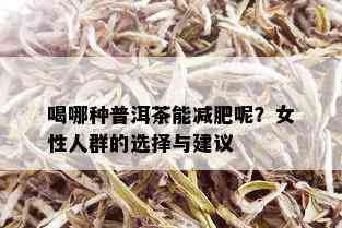 喝哪种普洱茶能减肥呢？女性人群的选择与建议