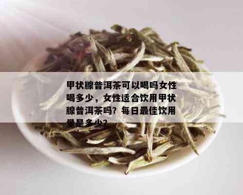 甲状腺普洱茶可以喝吗女性喝多少，女性适合饮用甲状腺普洱茶吗？每日更佳饮用量是多少？