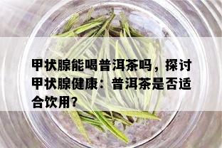 甲状腺能喝普洱茶吗，探讨甲状腺健康：普洱茶是否适合饮用？