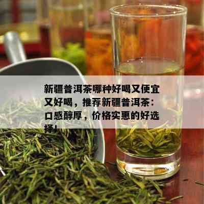 新疆普洱茶哪种好喝又便宜又好喝，推荐新疆普洱茶：口感醇厚，价格实惠的好选择！