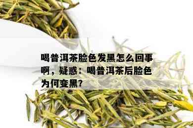 喝普洱茶脸色发黑怎么回事啊，疑惑：喝普洱茶后脸色为何变黑？