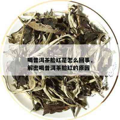 喝普洱茶脸红是怎么回事，解密喝普洱茶脸红的原因