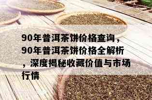 90年普洱茶饼价格查询，90年普洱茶饼价格全解析，深度揭秘收藏价值与市场行情