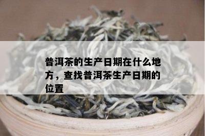 普洱茶的生产日期在什么地方，查找普洱茶生产日期的位置