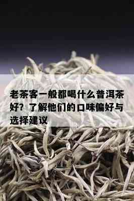 老茶客一般都喝什么普洱茶好？了解他们的口味偏好与选择建议