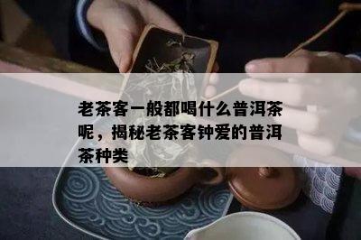 老茶客一般都喝什么普洱茶呢，揭秘老茶客钟爱的普洱茶种类