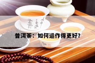 普洱茶：如何运作得更好？