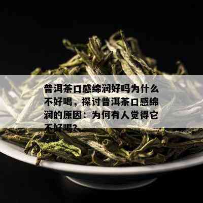 普洱茶口感绵润好吗为什么不好喝，探讨普洱茶口感绵润的原因：为何有人觉得它不好喝？