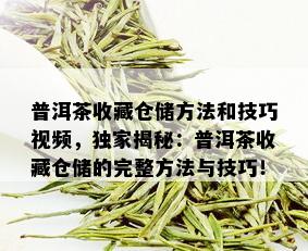 普洱茶收藏仓储方法和技巧视频，独家揭秘：普洱茶收藏仓储的完整方法与技巧！