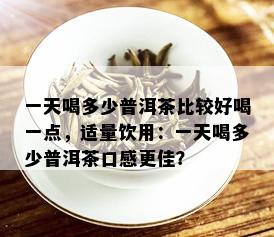 一天喝多少普洱茶比较好喝一点，适量饮用：一天喝多少普洱茶口感更佳？