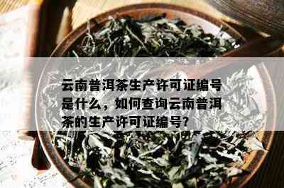 云南普洱茶生产许可证编号是什么，如何查询云南普洱茶的生产许可证编号？