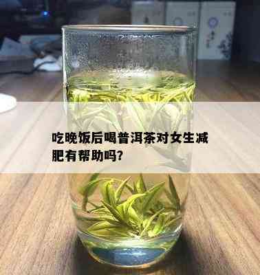 吃晚饭后喝普洱茶对女生减肥有帮助吗？