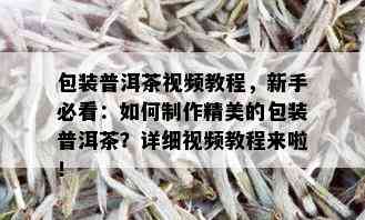 包装普洱茶视频教程，新手必看：如何制作精美的包装普洱茶？详细视频教程来啦！