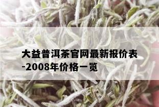 大益普洱茶官网最新报价表-2008年价格一览