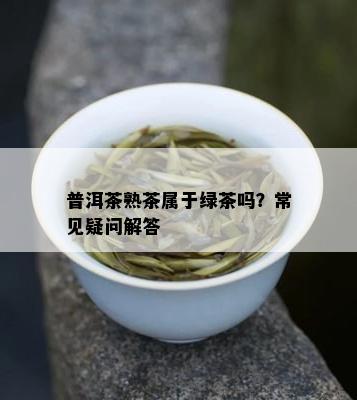 普洱茶熟茶属于绿茶吗？常见疑问解答