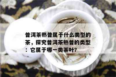 普洱茶熟普属于什么类型的茶，探究普洱茶熟普的类型：它属于哪一类茶叶？