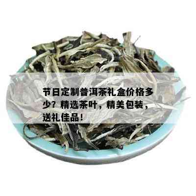 节日定制普洱茶礼盒价格多少？精选茶叶，精美包装，送礼佳品！