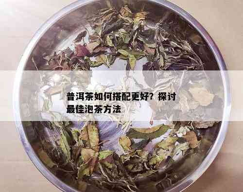 普洱茶如何搭配更好？探讨更佳泡茶方法