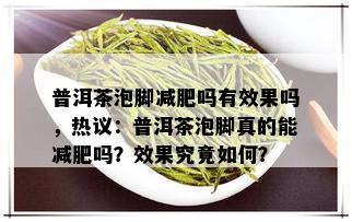 普洱茶泡脚减肥吗有效果吗，热议：普洱茶泡脚真的能减肥吗？效果究竟如何？