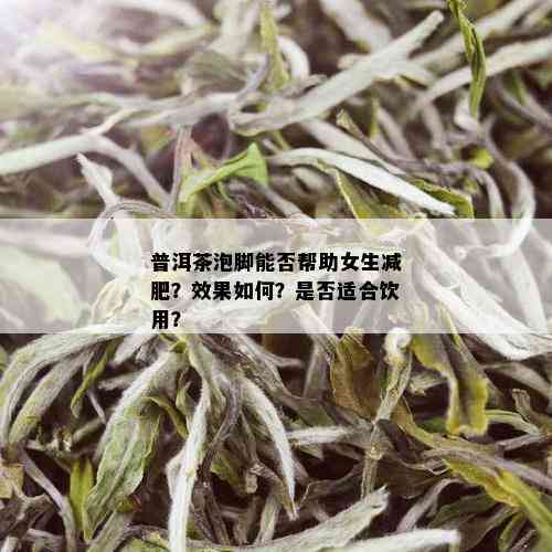 普洱茶泡脚能否帮助女生减肥？效果如何？是否适合饮用？