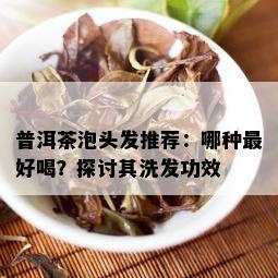 普洱茶泡头发推荐：哪种更好喝？探讨其洗发功效