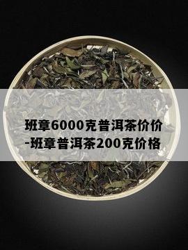 班章6000克普洱茶价价-班章普洱茶200克价格