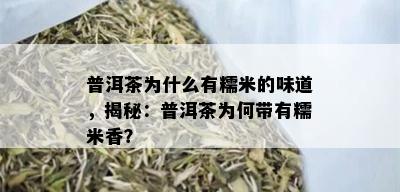 普洱茶为什么有糯米的味道，揭秘：普洱茶为何带有糯米香？